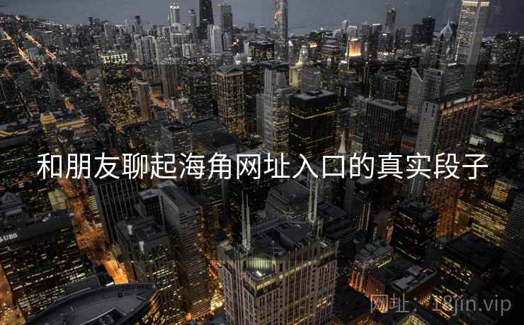 和朋友聊起海角网址入口的真实段子