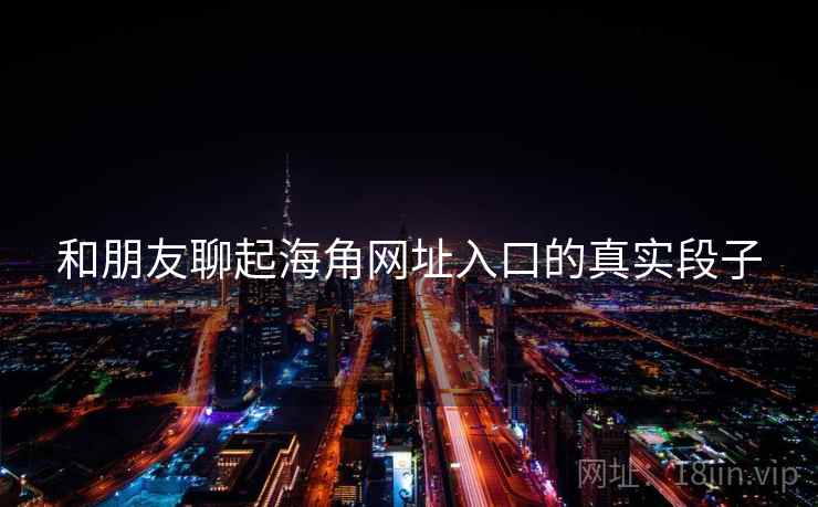 和朋友聊起海角网址入口的真实段子