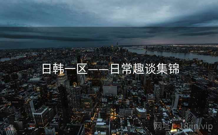 日韩一区——日常趣谈集锦