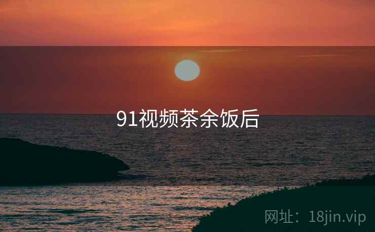 91视频茶余饭后