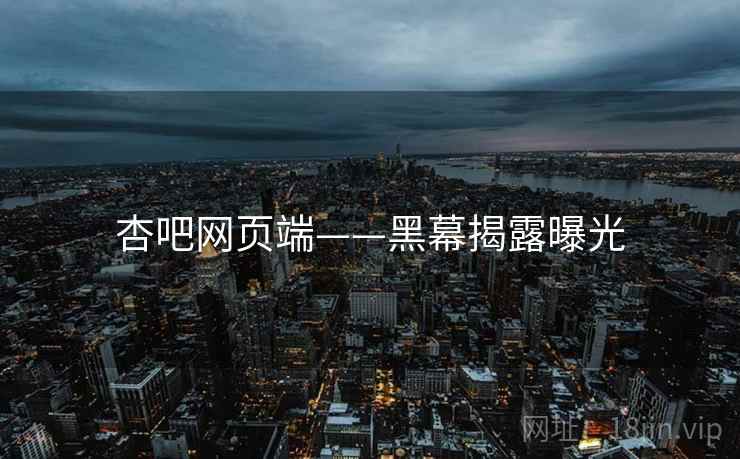 杏吧网页端——黑幕揭露曝光