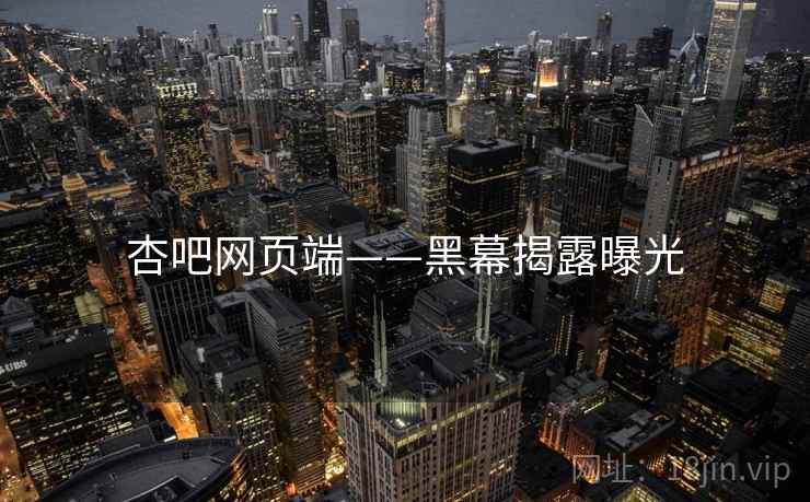 杏吧网页端——黑幕揭露曝光