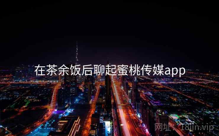 在茶余饭后聊起蜜桃传媒app
