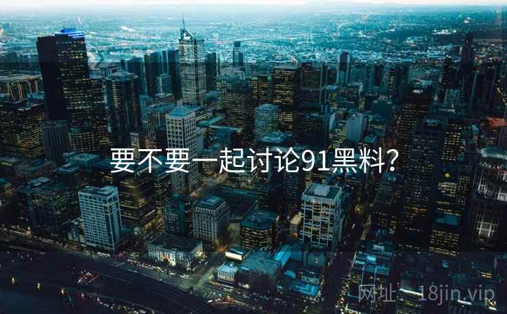 要不要一起讨论91黑料？