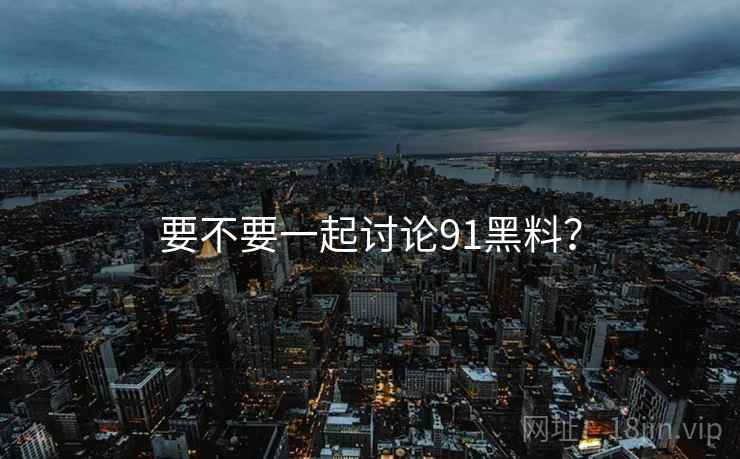要不要一起讨论91黑料？