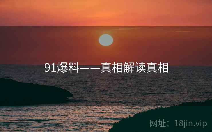 91爆料——真相解读真相