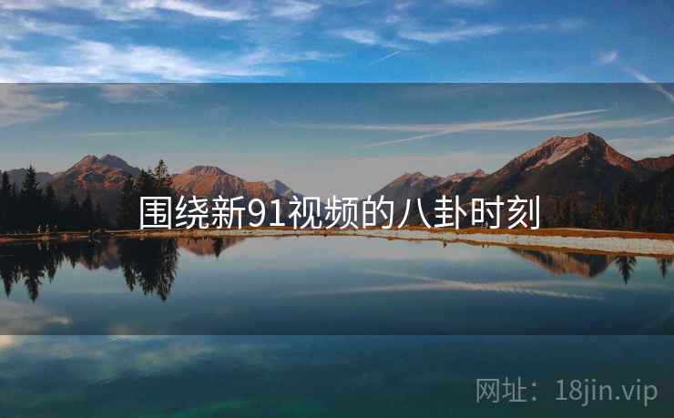 围绕新91视频的八卦时刻