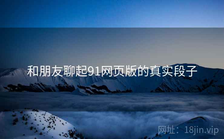 和朋友聊起91网页版的真实段子