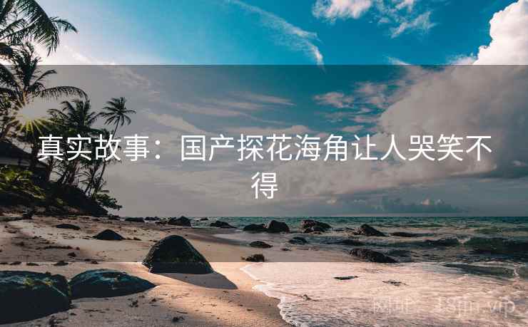 真实故事：国产探花海角让人哭笑不得