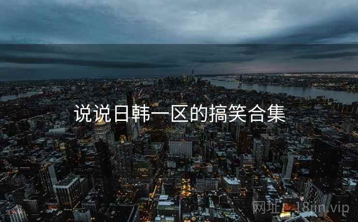 说说日韩一区的搞笑合集