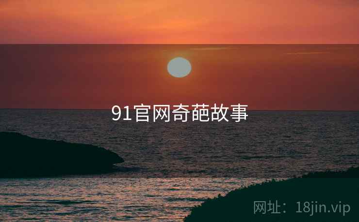 91官网奇葩故事 91官网奇葩故事