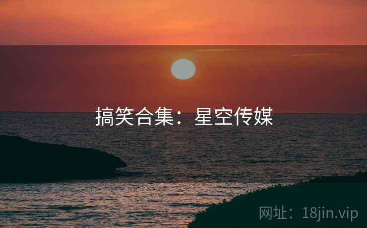 搞笑合集：星空传媒
