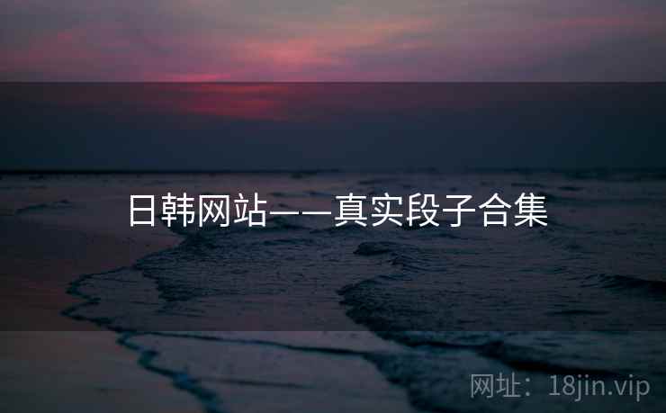 日韩网站——真实段子合集