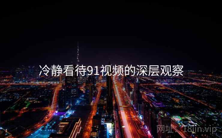 冷静看待91视频的深层观察