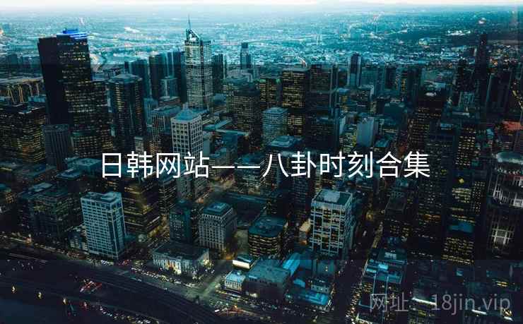 日韩网站——八卦时刻合集