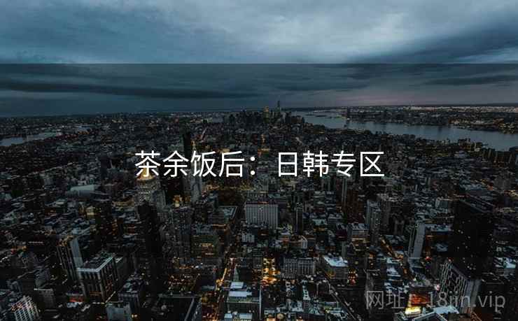茶余饭后：日韩专区