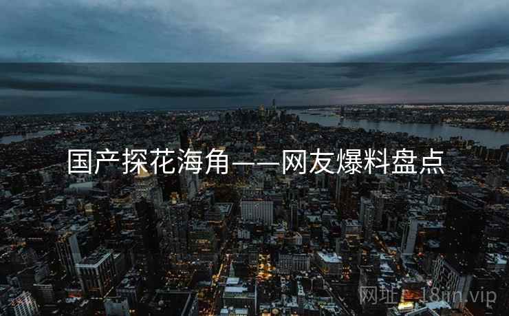 国产探花海角——网友爆料盘点