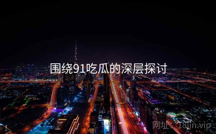 围绕91吃瓜的深层探讨