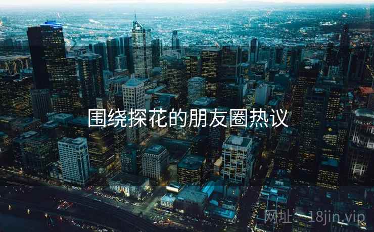 围绕探花的朋友圈热议
