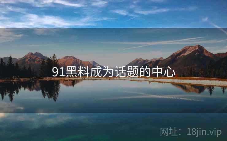 91黑料成为话题的中心