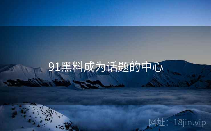 91黑料成为话题的中心