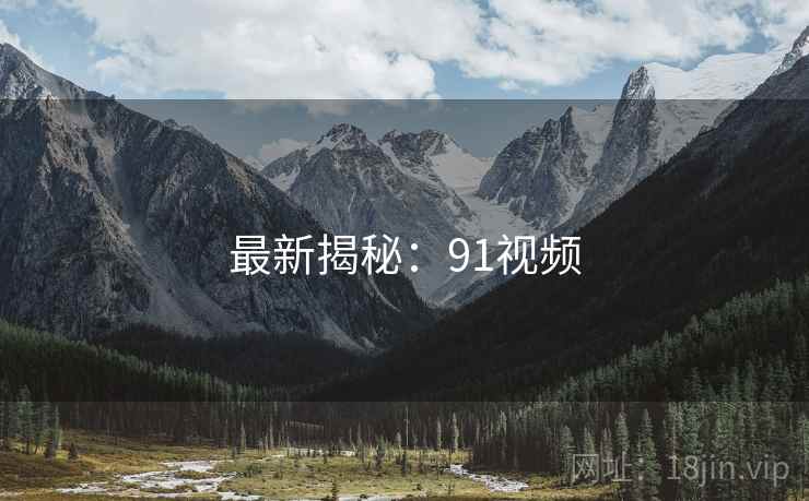 最新揭秘：91视频