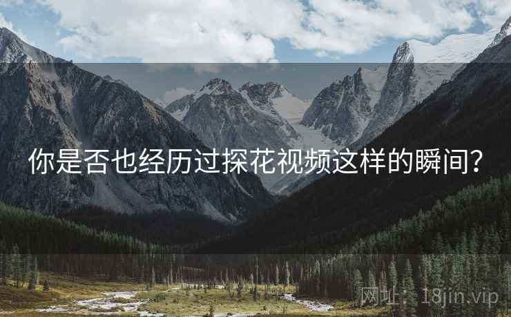 你是否也经历过探花视频这样的瞬间？