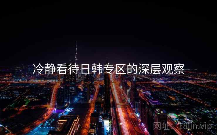 冷静看待日韩专区的深层观察