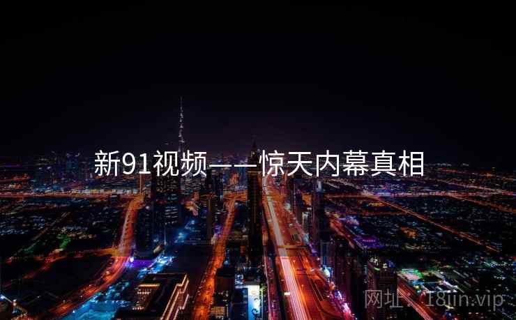 新91视频——惊天内幕真相