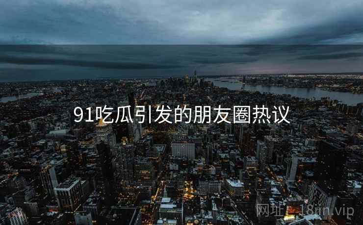 91吃瓜引发的朋友圈热议