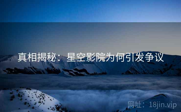 真相揭秘：星空影院为何引发争议