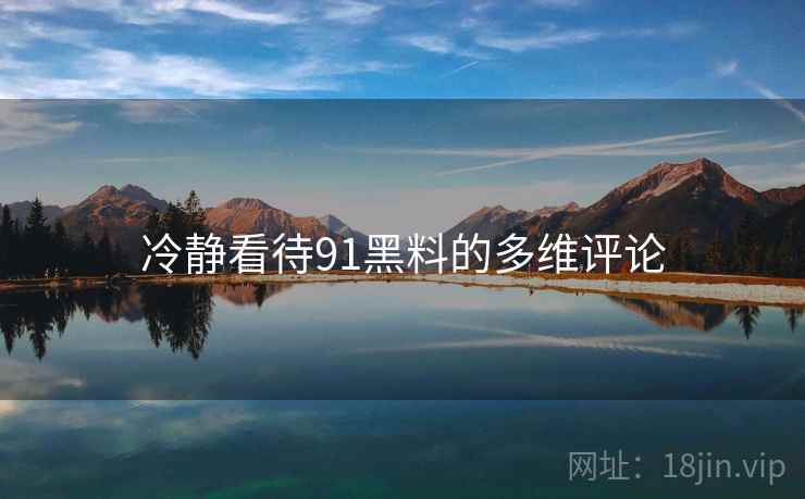 冷静看待91黑料的多维评论