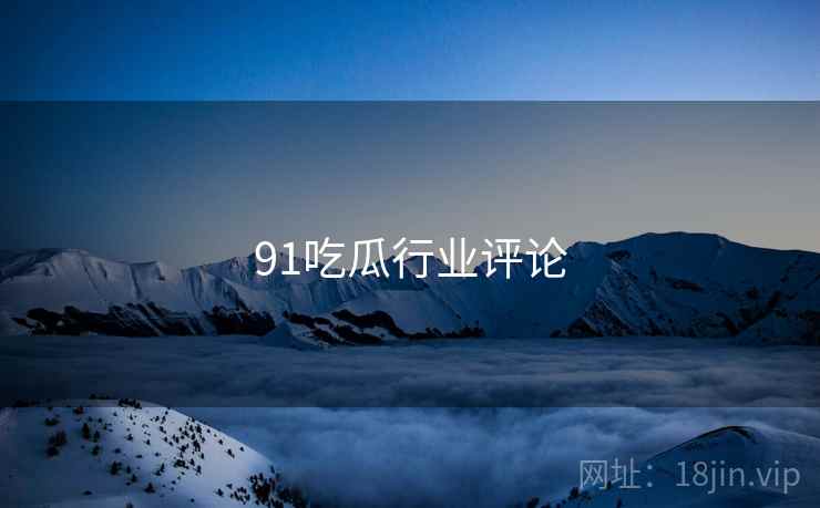 91吃瓜行业评论