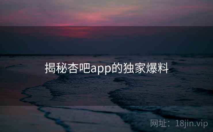 揭秘杏吧app的独家爆料
