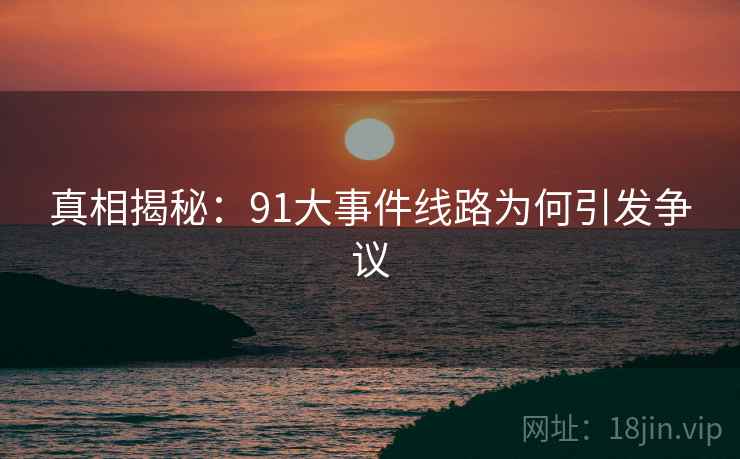 真相揭秘：91大事件线路为何引发争议